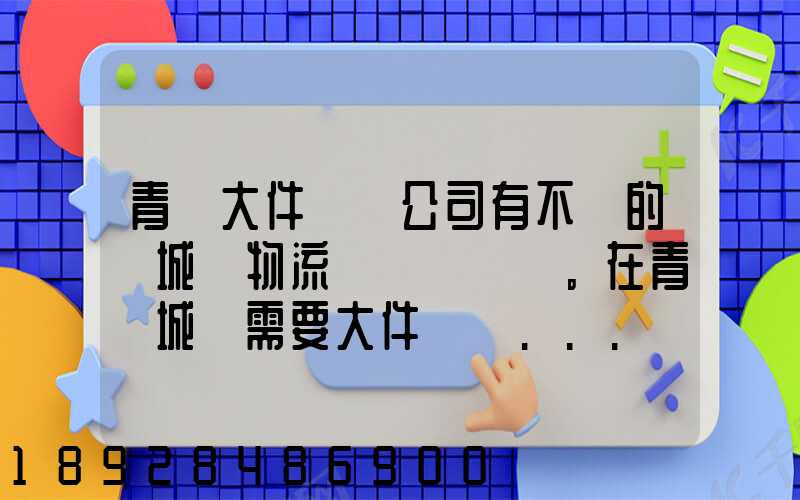 青島大件運輸公司有不錯的嗎城陽物流發貨。在青島城陽需要大件運輸...